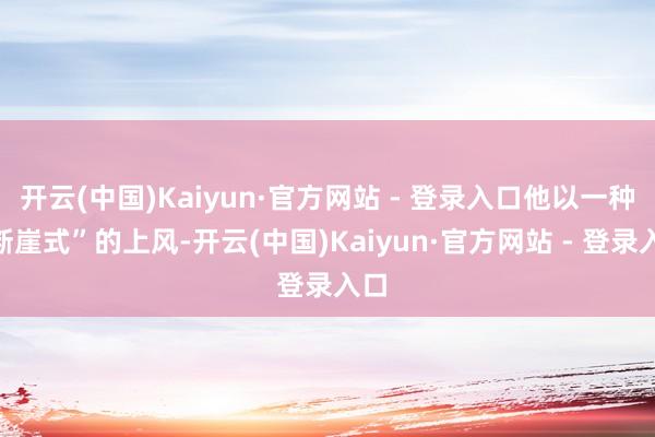 开云(中国)Kaiyun·官方网站 - 登录入口他以一种“断崖式”的上风-开云(中国)Kaiyun·官方网站 - 登录入口