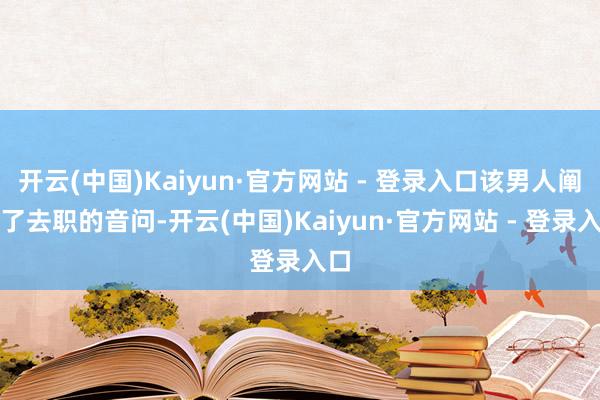 开云(中国)Kaiyun·官方网站 - 登录入口该男人阐明了去职的音问-开云(中国)Kaiyun·官方网站 - 登录入口